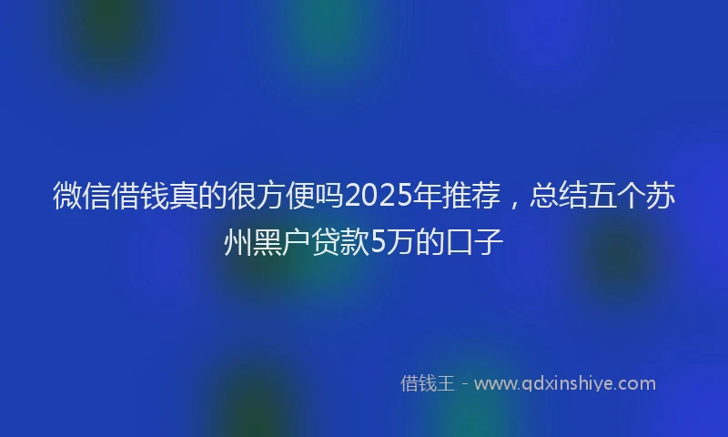 微信借钱真的很方便吗2025年推荐，总结五个苏州黑户贷款5万的口子