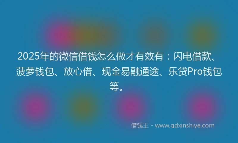 2025年的微信借钱怎么做才有效有：闪电借款、菠萝钱包、放心借、现金易融通途、乐贷Pro钱包等。