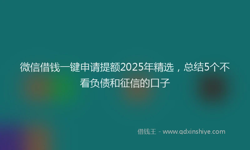 微信借钱一键申请提额2025年精选，总结5个不看负债和征信的口子