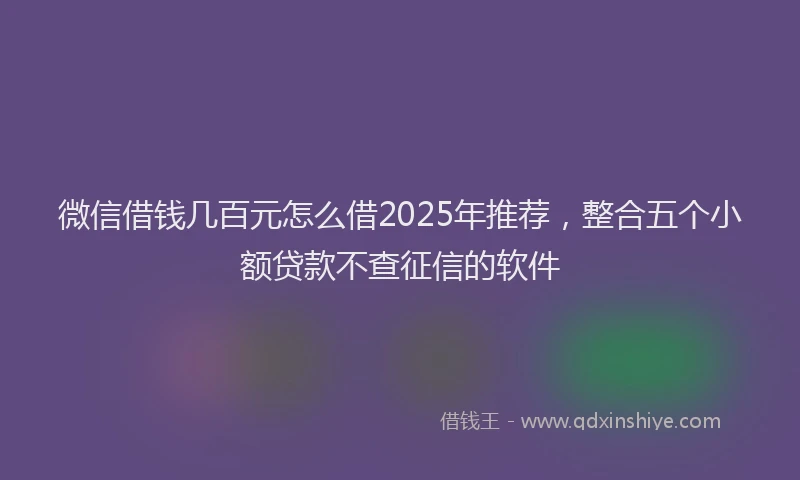 微信借钱几百元怎么借2025年推荐，整合五个小额贷款不查征信的软件