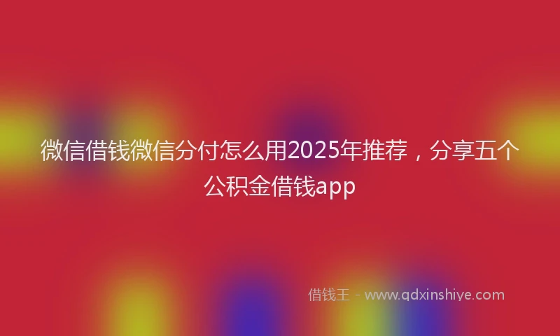 微信借钱微信分付怎么用2025年推荐，分享五个公积金借钱app