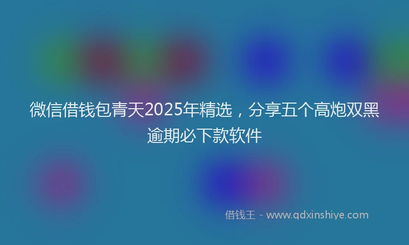 微信借钱包青天2025年精选，分享五个高炮双黑逾期必下款软件