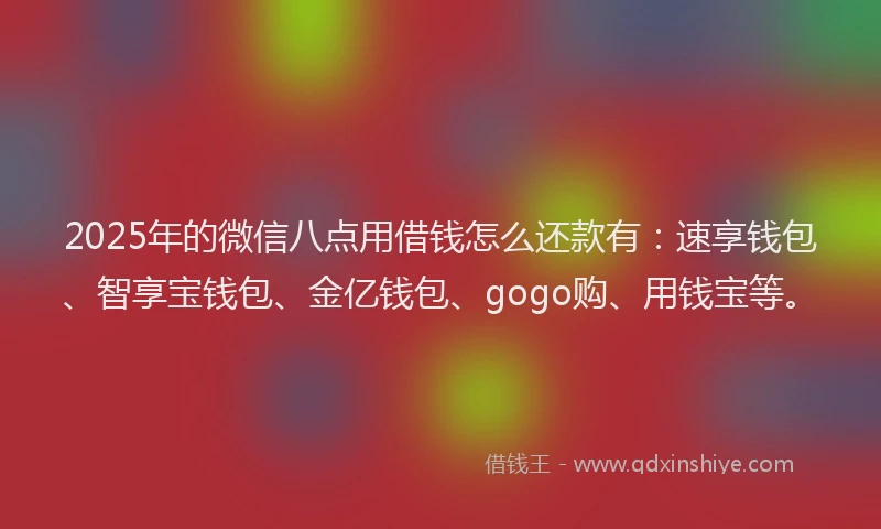2025年的微信八点用借钱怎么还款有：速享钱包、智享宝钱包、金亿钱包、gogo购、用钱宝等。