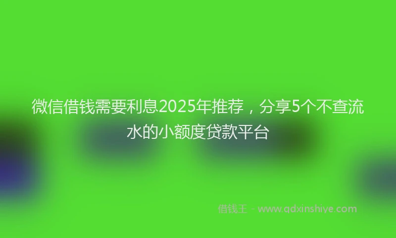微信借钱需要利息2025年推荐，分享5个不查流水的小额度贷款平台