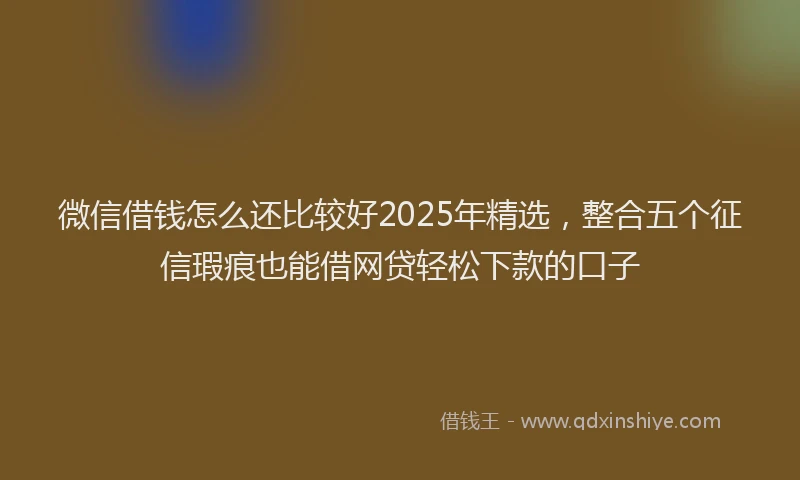微信借钱怎么还比较好2025年精选，整合五个征信瑕疵也能借网贷轻松下款的口子