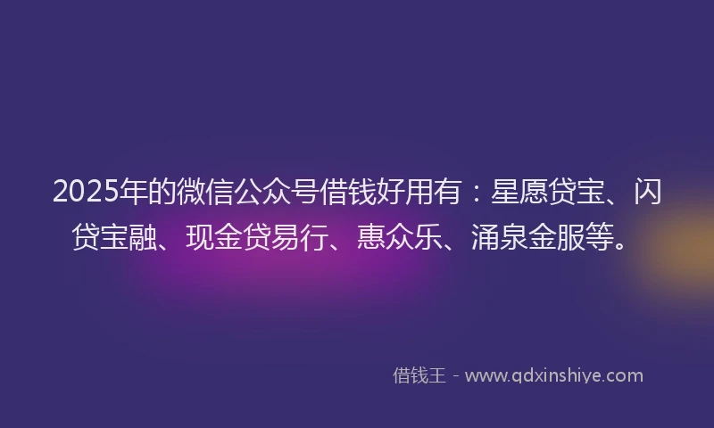2025年的微信公众号借钱好用有：星愿贷宝、闪贷宝融、现金贷易行、惠众乐、涌泉金服等。