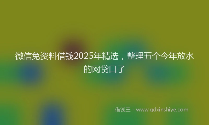 微信免资料借钱2025年精选，整理五个今年放水的网贷口子