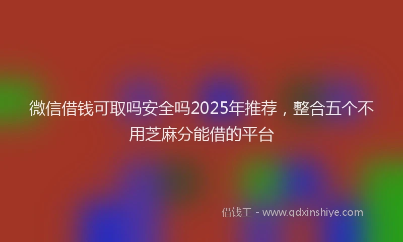 微信借钱可取吗安全吗2025年推荐，整合五个不用芝麻分能借的平台