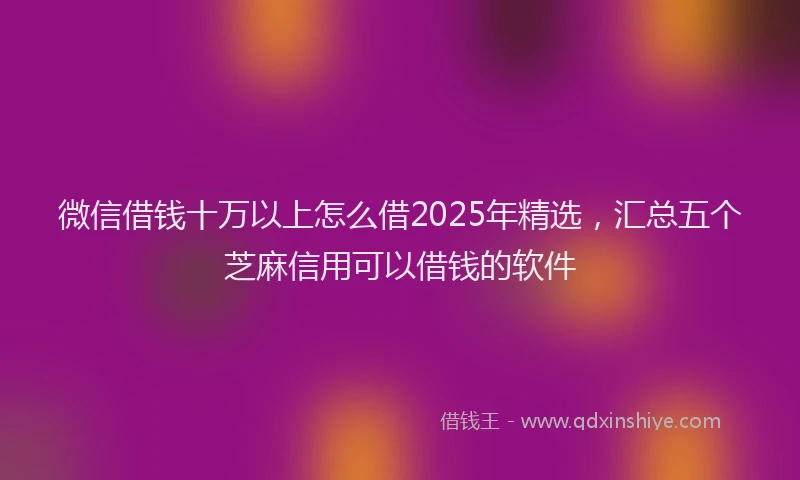 微信借钱十万以上怎么借2025年精选，汇总五个芝麻信用可以借钱的软件