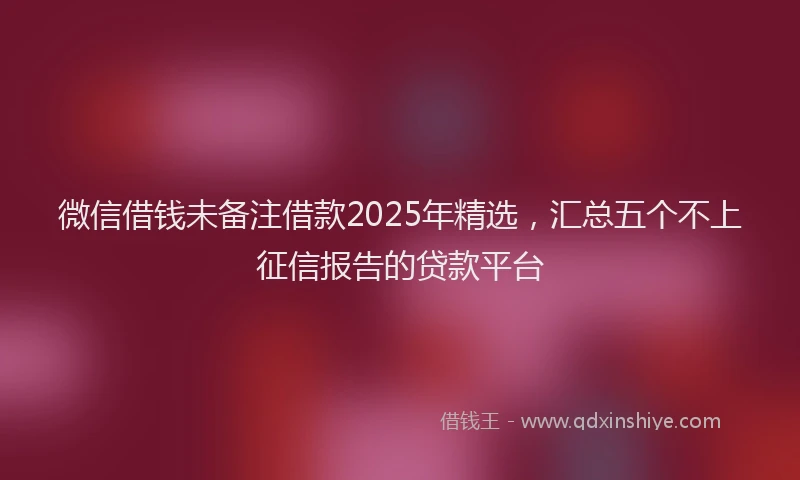 微信借钱未备注借款2025年精选，汇总五个不上征信报告的贷款平台