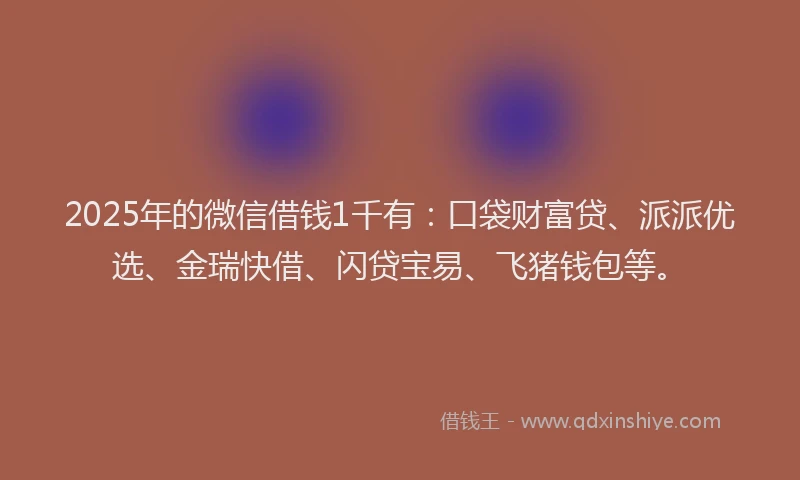 2025年的微信借钱1千有：口袋财富贷、派派优选、金瑞快借、闪贷宝易、飞猪钱包等。