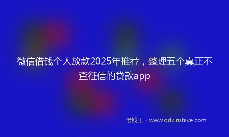 微信借钱个人放款2025年推荐，整理五个真正不查征信的贷款app