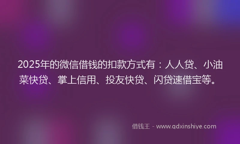 2025年的微信借钱的扣款方式有：人人贷、小油菜快贷、掌上信用、投友快贷、闪贷速借宝等。
