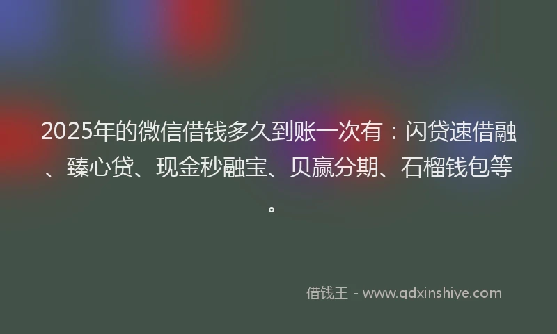 2025年的微信借钱多久到账一次有：闪贷速借融、臻心贷、现金秒融宝、贝赢分期、石榴钱包等。