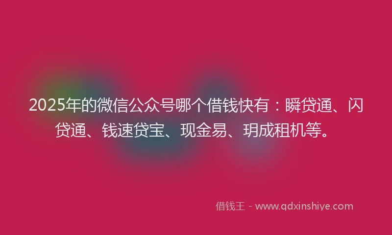 2025年的微信公众号哪个借钱快有：瞬贷通、闪贷通、钱速贷宝、现金易、玥成租机等。