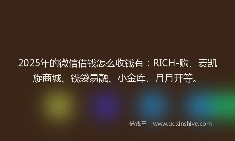 2025年的微信借钱怎么收钱有：RICH-购、麦凯旋商城、钱袋易融、小金库、月月开等。