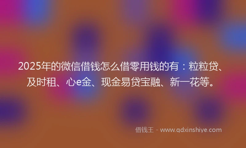 2025年的微信借钱怎么借零用钱的有：粒粒贷、及时租、心e金、现金易贷宝融、新一花等。