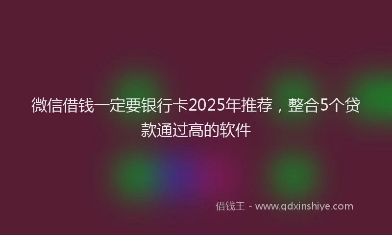 微信借钱一定要银行卡2025年推荐，整合5个贷款通过高的软件