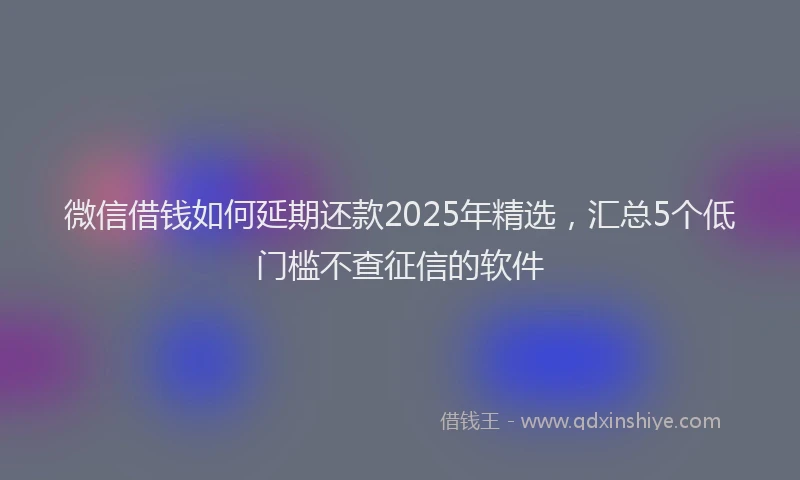 微信借钱如何延期还款2025年精选，汇总5个低门槛不查征信的软件