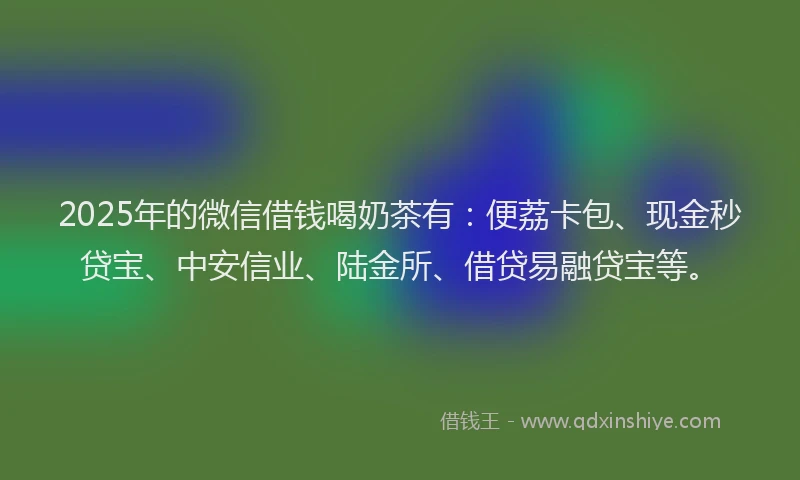 2025年的微信借钱喝奶茶有：便荔卡包、现金秒贷宝、中安信业、陆金所、借贷易融贷宝等。