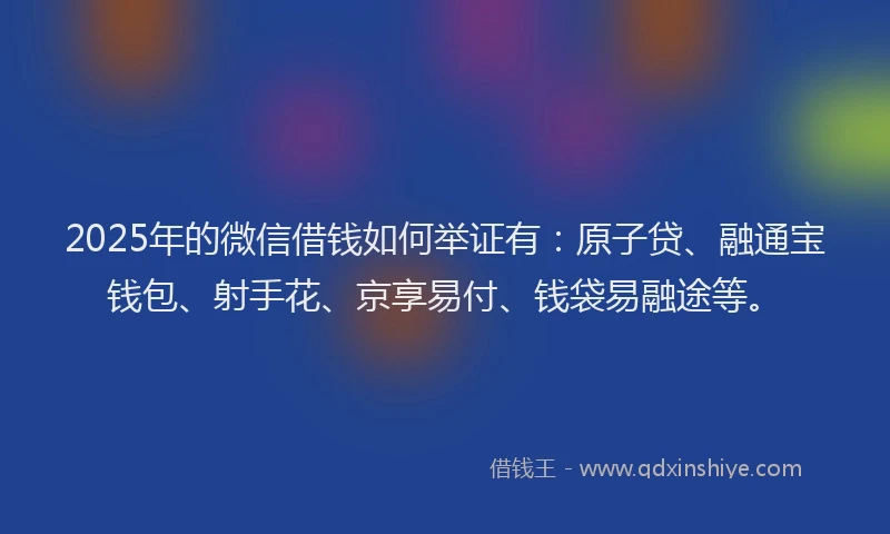 2025年的微信借钱如何举证有：原子贷、融通宝钱包、射手花、京享易付、钱袋易融途等。