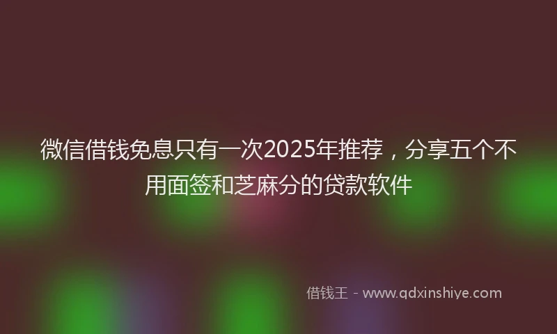 微信借钱免息只有一次2025年推荐，分享五个不用面签和芝麻分的贷款软件