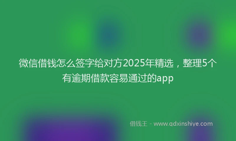 微信借钱怎么签字给对方2025年精选，整理5个有逾期借款容易通过的app