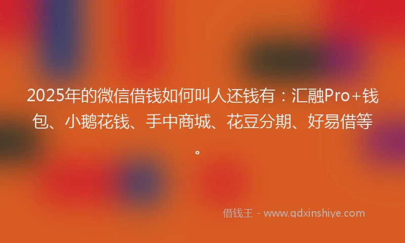 2025年的微信借钱如何叫人还钱有：汇融Pro+钱包、小鹅花钱、手中商城、花豆分期、好易借等。