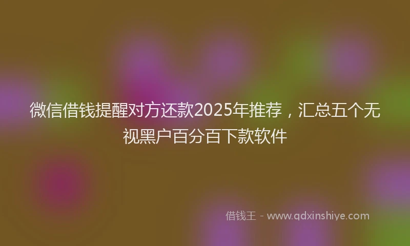 微信借钱提醒对方还款2025年推荐，汇总五个无视黑户百分百下款软件