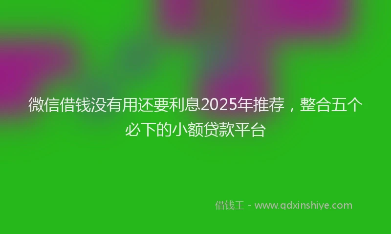 微信借钱没有用还要利息2025年推荐，整合五个必下的小额贷款平台