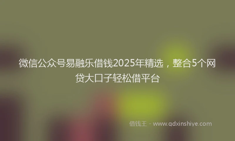 微信公众号易融乐借钱2025年精选，整合5个网贷大口子轻松借平台