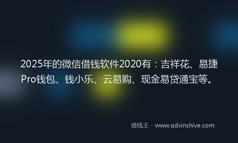 2025年的微信借钱软件2020有：吉祥花、易捷Pro钱包、钱小乐、云易购、现金易贷通宝等。