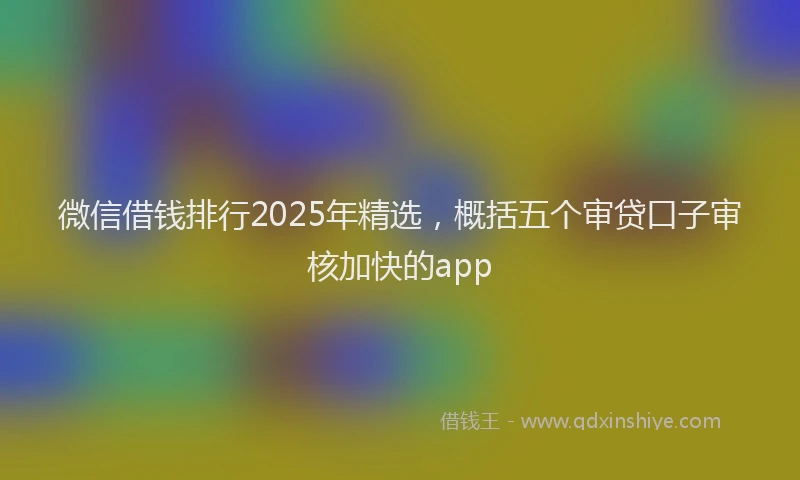 微信借钱排行2025年精选，概括五个审贷口子审核加快的app
