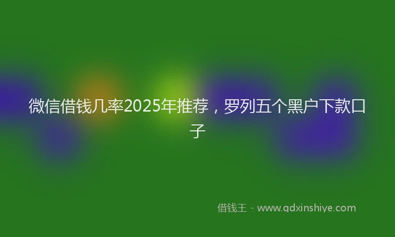 微信借钱几率2025年推荐，罗列五个黑户下款口子