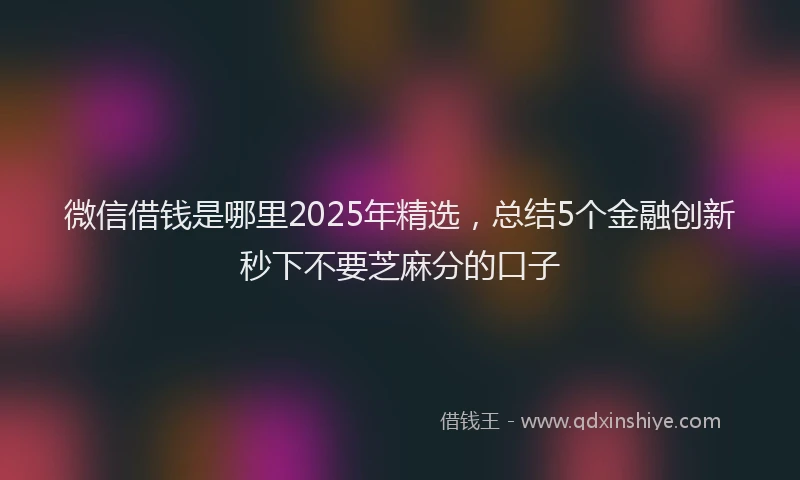 微信借钱是哪里2025年精选，总结5个金融创新秒下不要芝麻分的口子