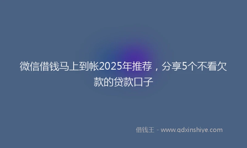 微信借钱马上到帐2025年推荐，分享5个不看欠款的贷款口子