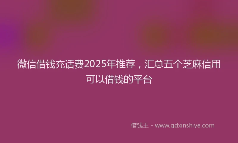 微信借钱充话费2025年推荐，汇总五个芝麻信用可以借钱的平台