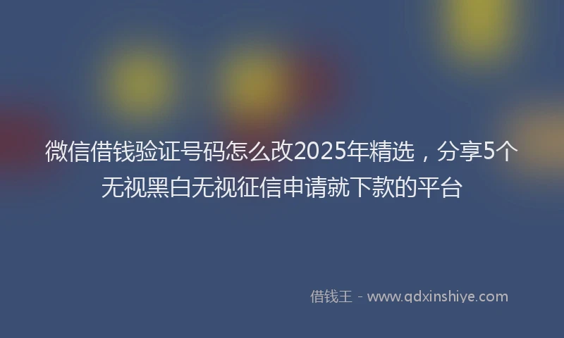 微信借钱验证号码怎么改2025年精选，分享5个无视黑白无视征信申请就下款的平台
