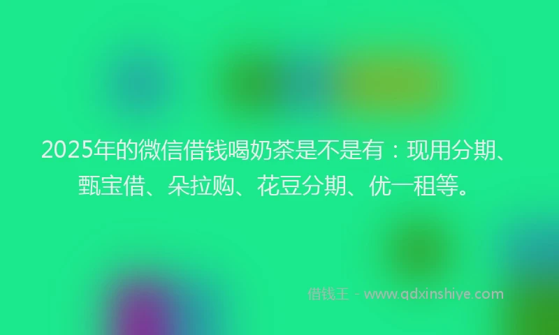 2025年的微信借钱喝奶茶是不是有：现用分期、甄宝借、朵拉购、花豆分期、优一租等。