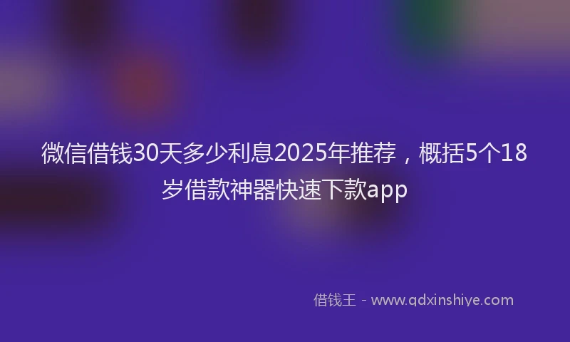 微信借钱30天多少利息2025年推荐，概括5个18岁借款神器快速下款app