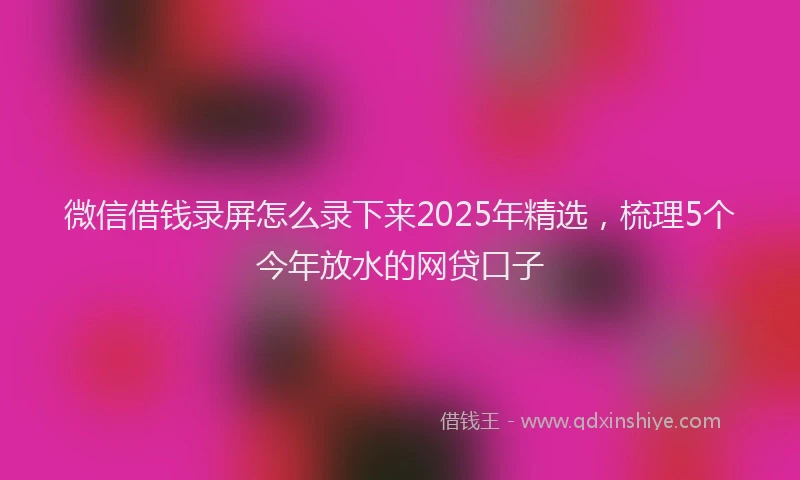 微信借钱录屏怎么录下来2025年精选，梳理5个今年放水的网贷口子