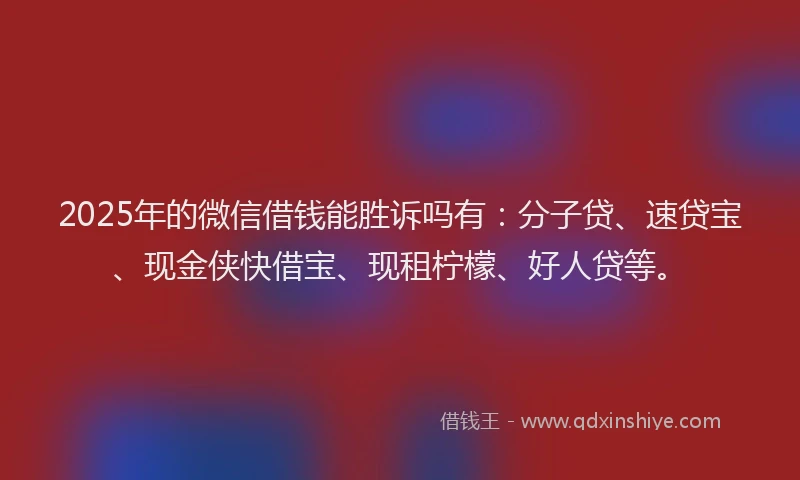 2025年的微信借钱能胜诉吗有：分子贷、速贷宝、现金侠快借宝、现租柠檬、好人贷等。