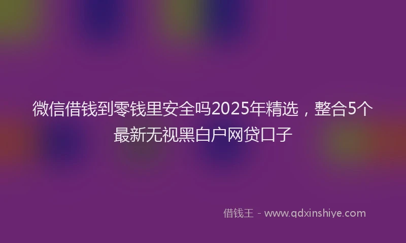 微信借钱到零钱里安全吗2025年精选，整合5个最新无视黑白户网贷口子