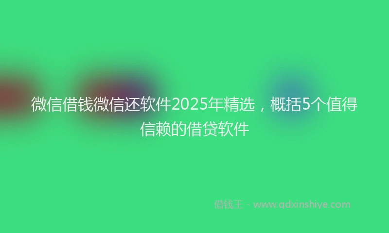 微信借钱微信还软件2025年精选，概括5个值得信赖的借贷软件