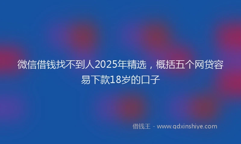 微信借钱找不到人2025年精选，概括五个网贷容易下款18岁的口子