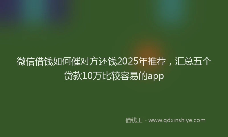 微信借钱如何催对方还钱2025年推荐，汇总五个贷款10万比较容易的app