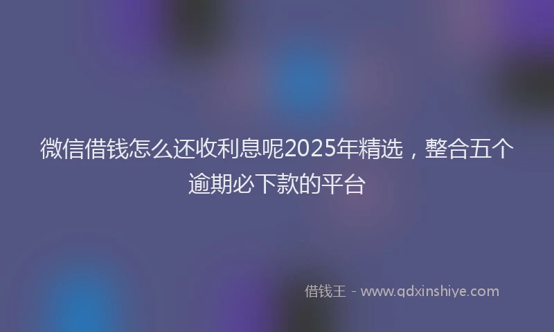 微信借钱怎么还收利息呢2025年精选，整合五个逾期必下款的平台