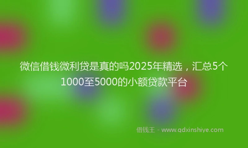 微信借钱微利贷是真的吗2025年精选，汇总5个1000至5000的小额贷款平台