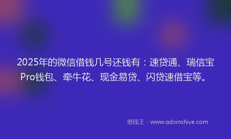 2025年的微信借钱几号还钱有：速贷通、瑞信宝Pro钱包、牵牛花、现金易贷、闪贷速借宝等。