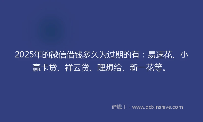 2025年的微信借钱多久为过期的有：易速花、小赢卡贷、祥云贷、理想给、新一花等。